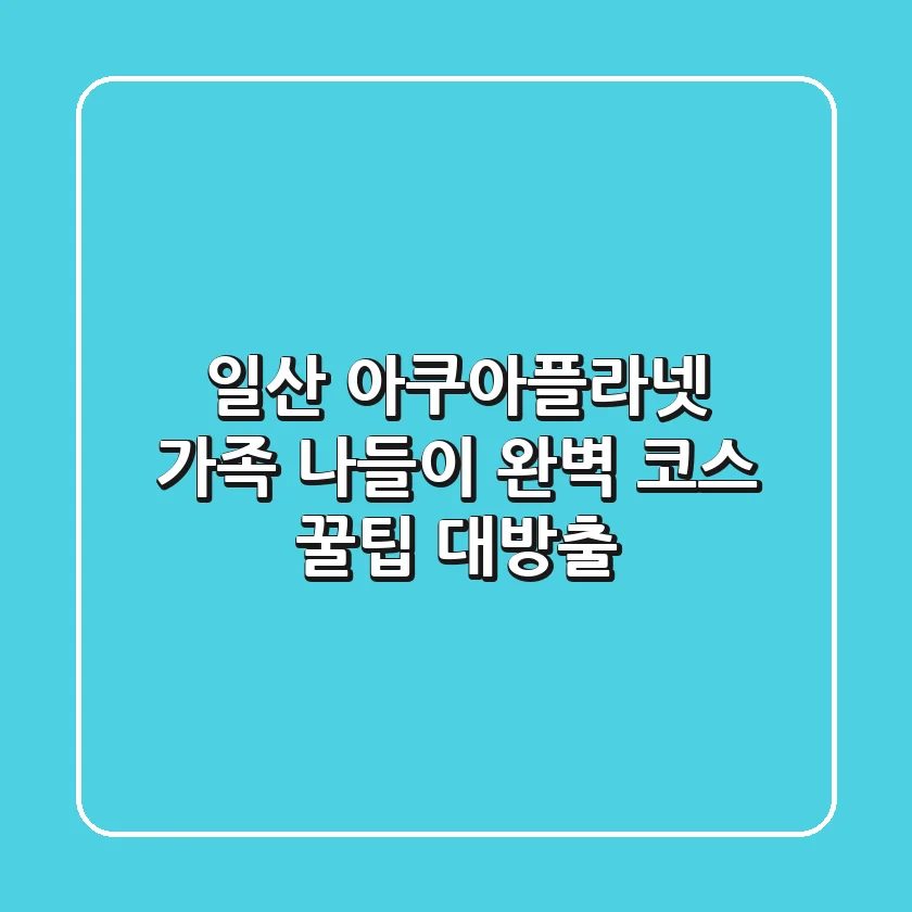 일산 아쿠아플라넷 가족 나들이: 완벽 코스 & 꿀팁 대방출!