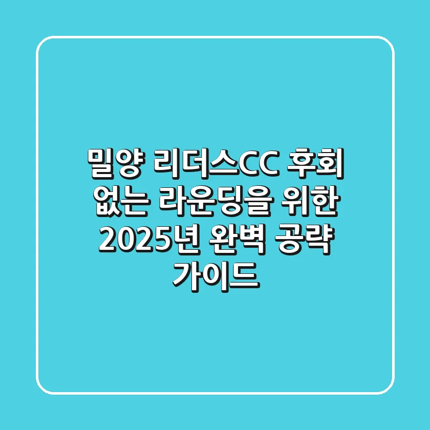 밀양 리더스CC, 후회 없는 라운딩을 위한 2025년 완벽 공략 가이드