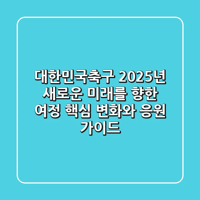 대한민국축구, 2025년 새로운 미래를 향한 여정! 핵심 변화와 응원 가이드