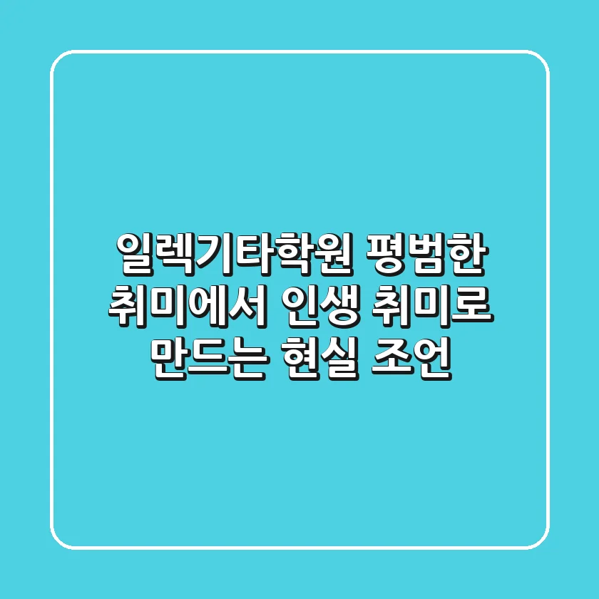 일렉기타학원, 평범한 취미에서 인생 취미로 만드는 현실 조언