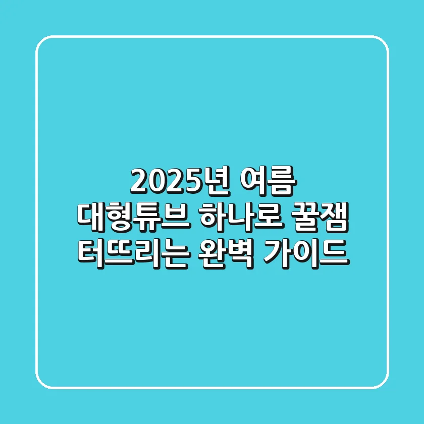 2025년 여름, 대형튜브 하나로 꿀잼 터뜨리는 완벽 가이드!
