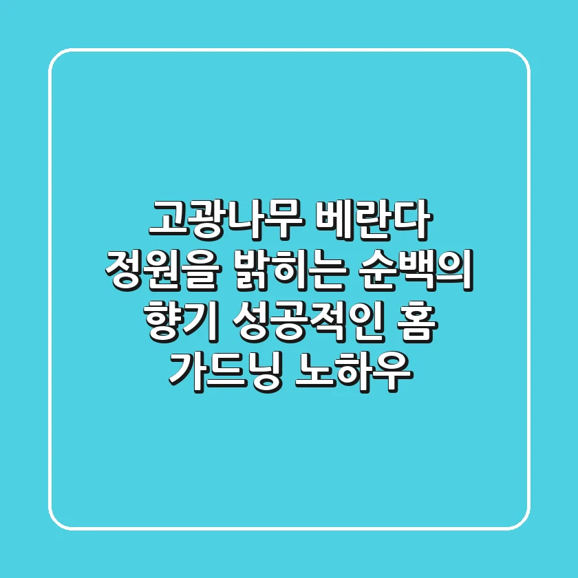 고광나무, 베란다 정원을 밝히는 순백의 향기: 성공적인 홈 가드닝 노하우
