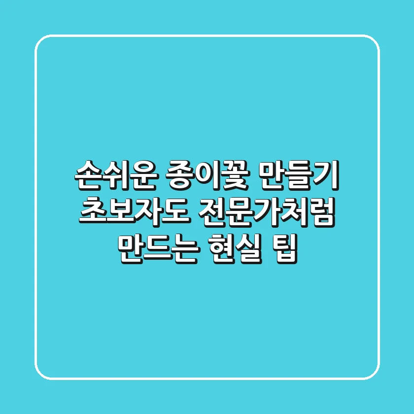 손쉬운 종이꽃 만들기: 초보자도 전문가처럼 만드는 현실 팁