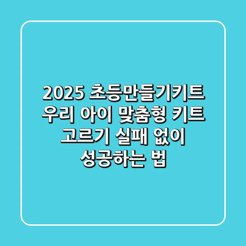 2025 초등만들기키트: 우리 아이 맞춤형 키트 고르기, 실패 없이 성공하는 법!