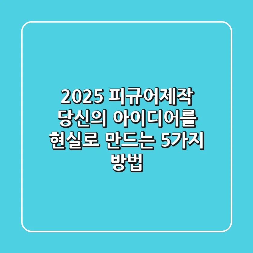 2025 피규어제작, 당신의 아이디어를 현실로 만드는 5가지 방법