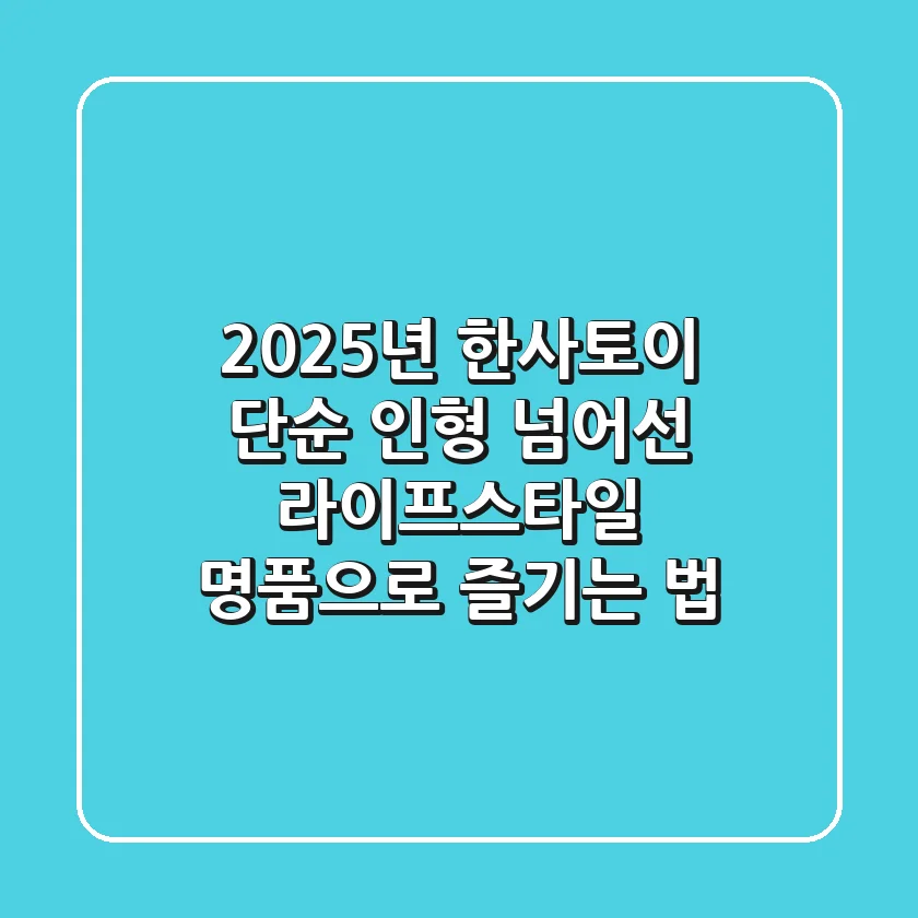 2025년 한사토이: 단순 인형 넘어선 라이프스타일 명품으로 즐기는 법