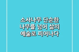 소사나무, 단순한 나무를 넘어 삶의 예술로 피어나다