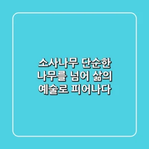 소사나무, 단순한 나무를 넘어 삶의 예술로 피어나다