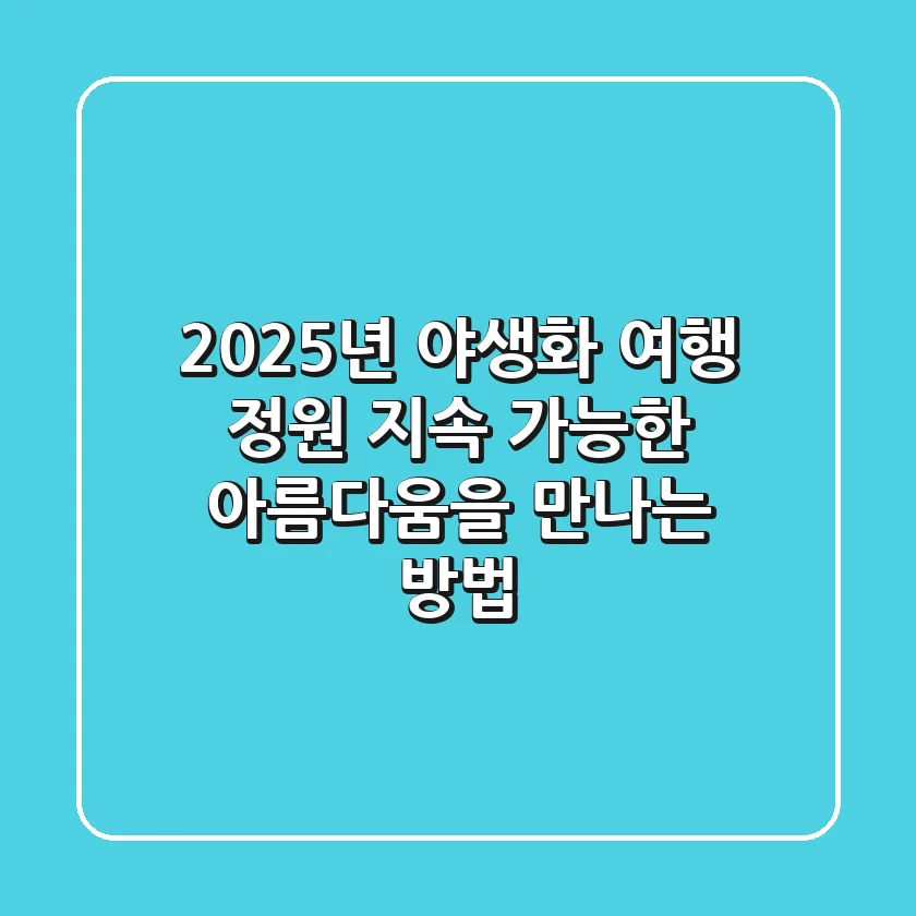 2025년 야생화 여행 & 정원: 지속 가능한 아름다움을 만나는 방법