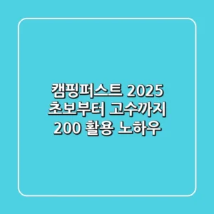 캠핑퍼스트 2025: 초보부터 고수까지 200% 활용 노하우