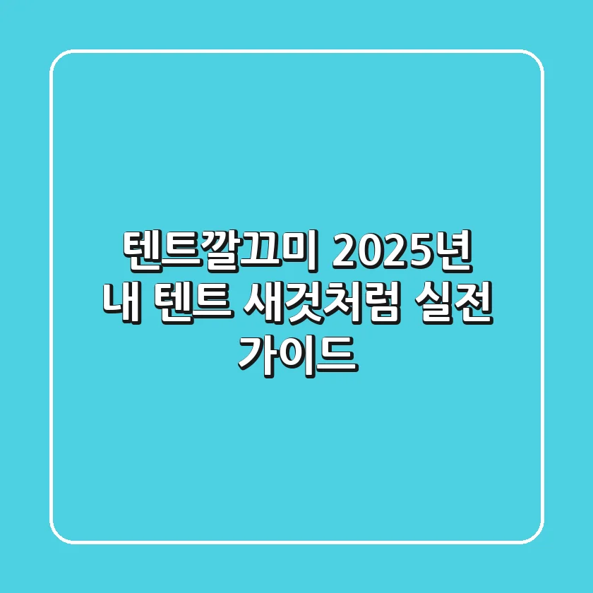 텐트깔끄미: 2025년 내 텐트 새것처럼! 실전 가이드