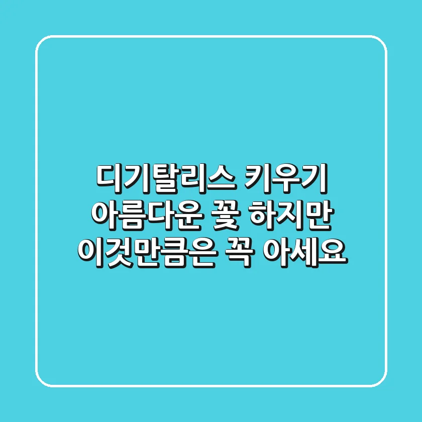 디기탈리스 키우기: 아름다운 꽃, 하지만 이것만큼은 꼭 아세요!