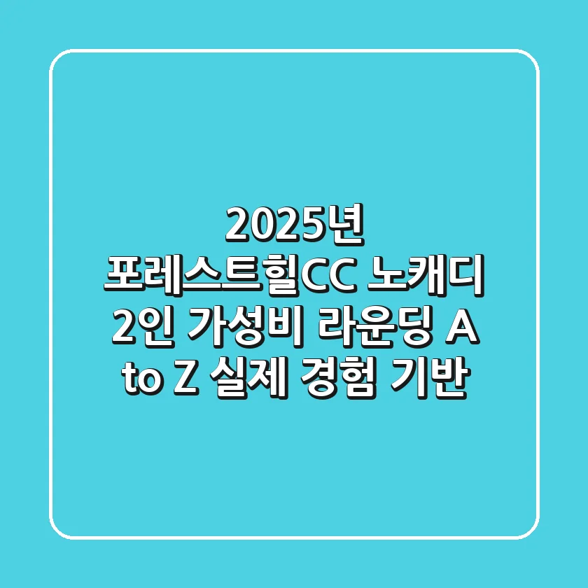 2025년 포레스트힐CC 노캐디 2인, 가성비 라운딩 A to Z (실제 경험 기반)