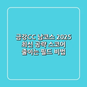 금강CC 남코스 2025 최신 공략: 스코어 줄이는 필드 비법!