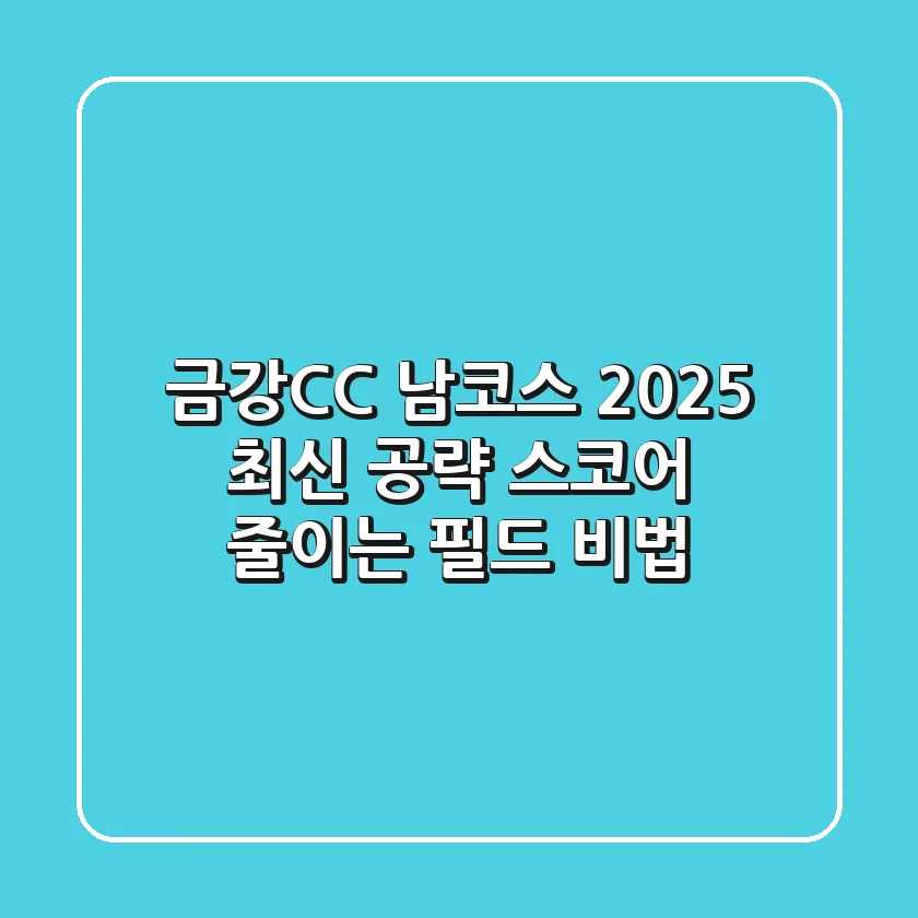 금강CC 남코스 2025 최신 공략: 스코어 줄이는 필드 비법!