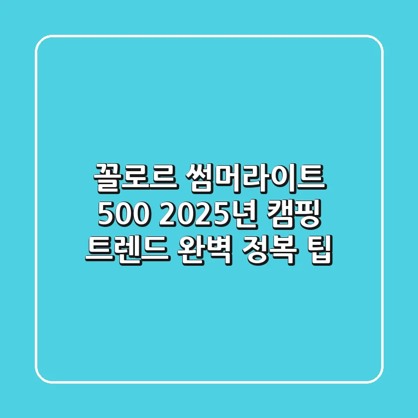꼴로르 썸머라이트 500, 2025년 캠핑 트렌드 완벽 정복 팁