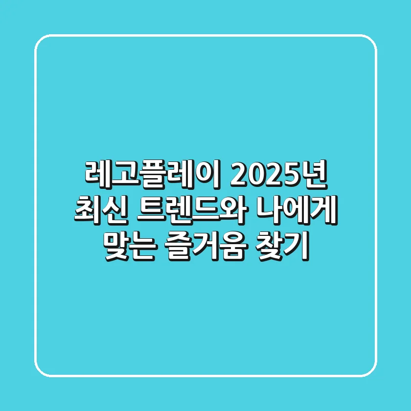 레고플레이, 2025년 최신 트렌드와 나에게 맞는 즐거움 찾기