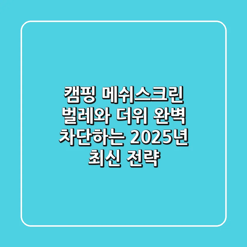 캠핑 메쉬스크린, 벌레와 더위 완벽 차단하는 2025년 최신 전략