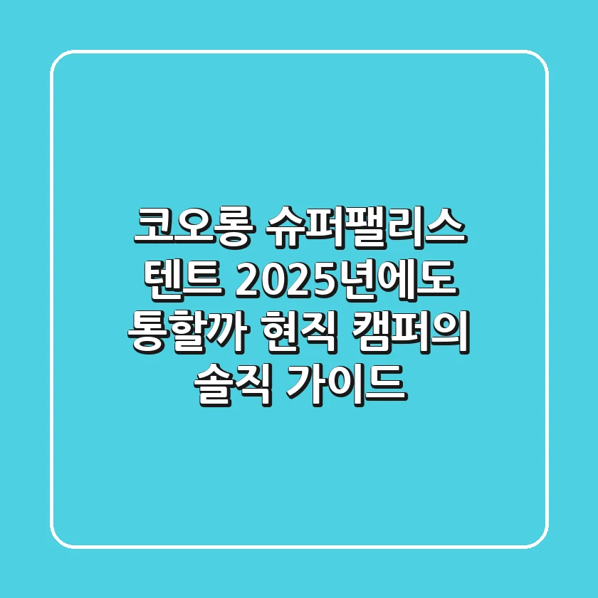 코오롱 슈퍼팰리스 텐트, 2025년에도 통할까? 현직 캠퍼의 솔직 가이드