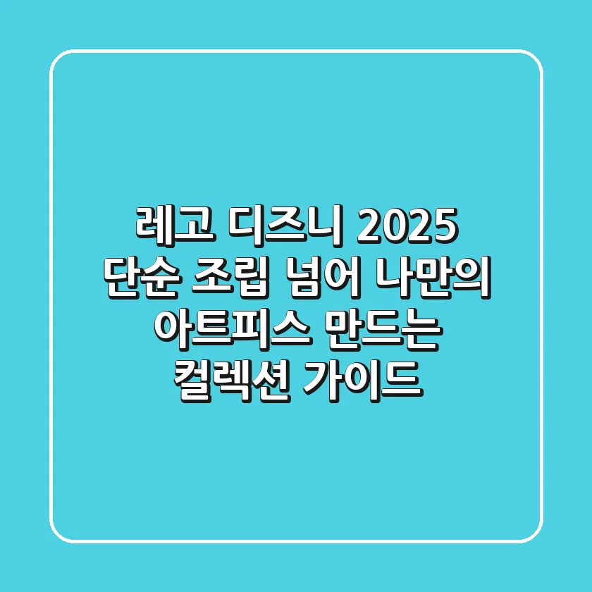 레고 디즈니 2025, 단순 조립 넘어 나만의 아트피스 만드는 컬렉션 가이드