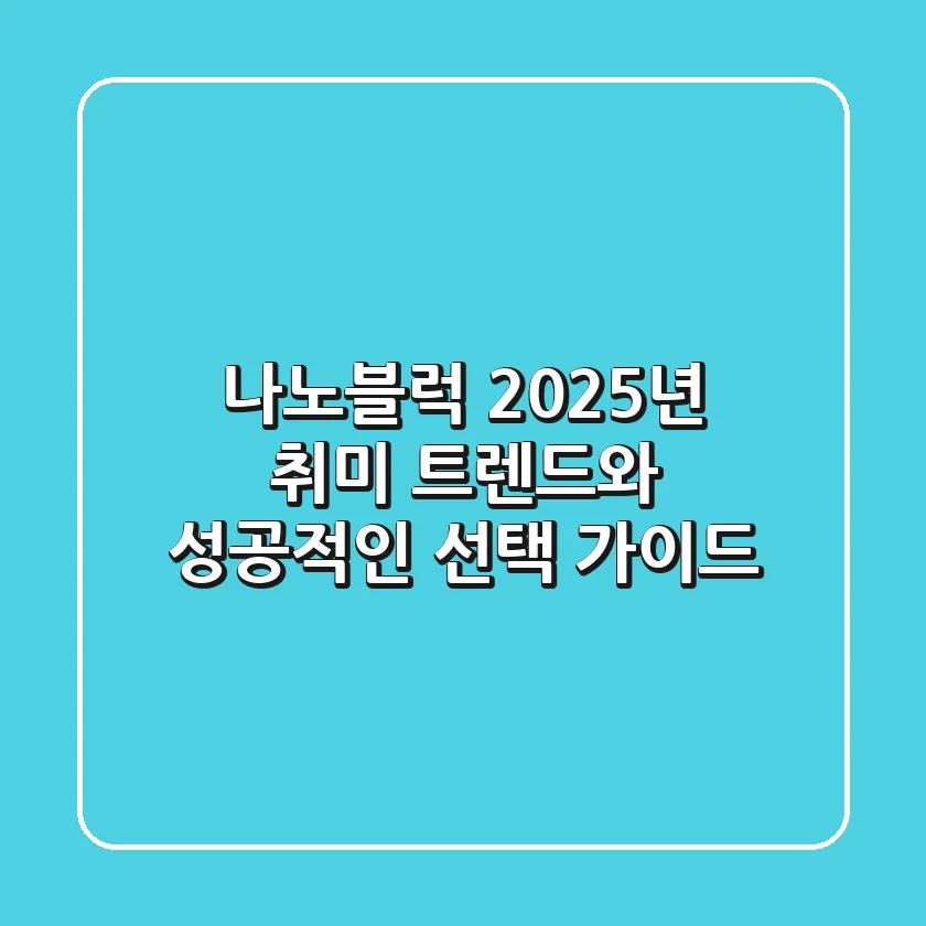 나노블럭, 2025년 취미 트렌드와 성공적인 선택 가이드
