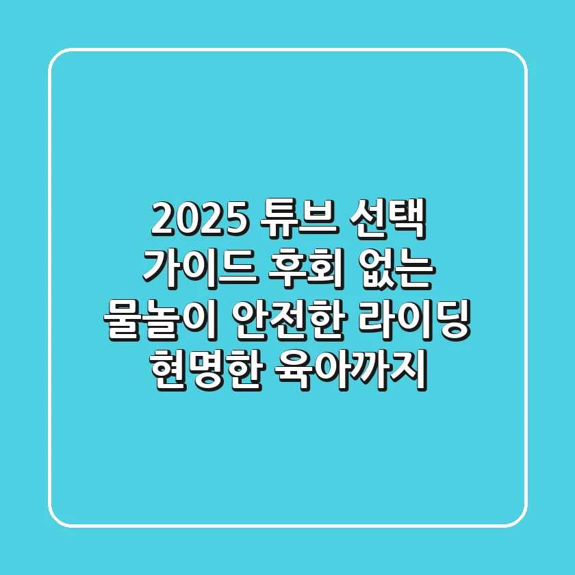 2025 튜브 선택 가이드: 후회 없는 물놀이, 안전한 라이딩, 현명한 육아까지!