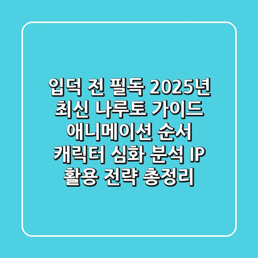 "입덕 전 필독", 2025년 최신 나루토 가이드: 애니메이션 순서, 캐릭터 심화 분석, IP 활용 전략 총정리