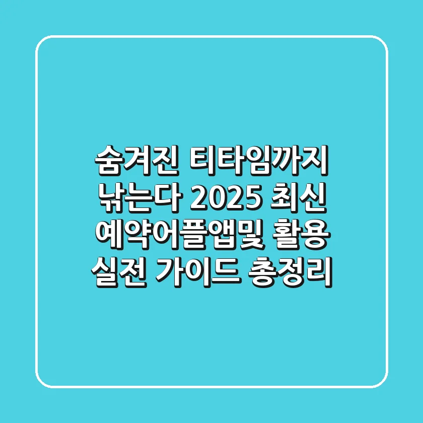 "숨겨진 티타임까지 낚는다", 2025 최신 예약어플앱및 활용 실전 가이드 총정리