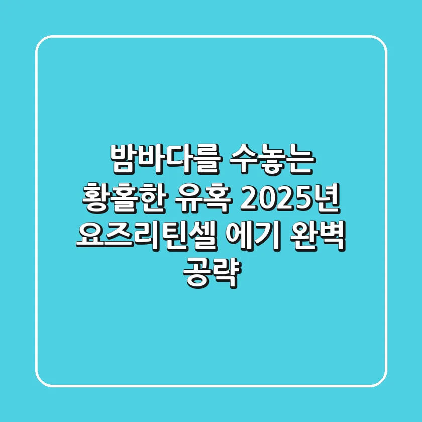 밤바다를 수놓는 황홀한 유혹, 2025년 요즈리틴셀 에기 완벽 공략